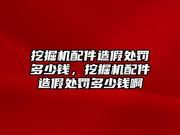 挖掘機(jī)配件造假處罰多少錢，挖掘機(jī)配件造假處罰多少錢啊