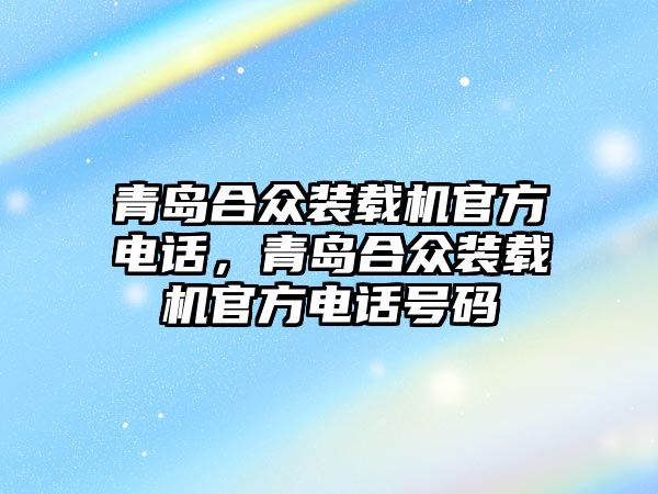 青島合眾裝載機官方電話，青島合眾裝載機官方電話號碼