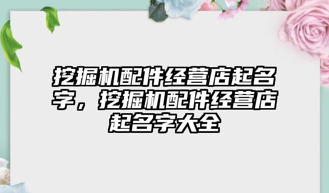 挖掘機配件經(jīng)營店起名字，挖掘機配件經(jīng)營店起名字大全