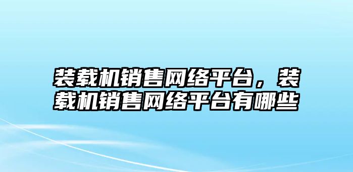 裝載機(jī)銷售網(wǎng)絡(luò)平臺，裝載機(jī)銷售網(wǎng)絡(luò)平臺有哪些