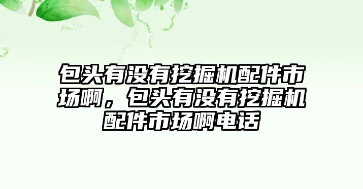 包頭有沒有挖掘機配件市場啊，包頭有沒有挖掘機配件市場啊電話