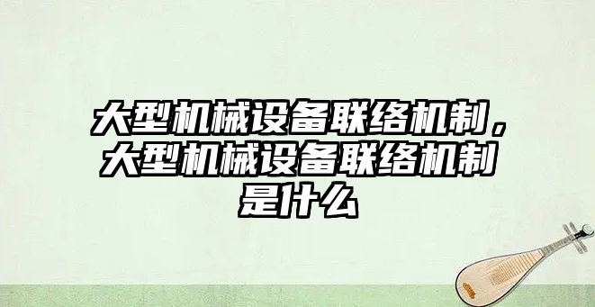 大型機械設(shè)備聯(lián)絡(luò)機制，大型機械設(shè)備聯(lián)絡(luò)機制是什么