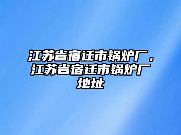 江蘇省宿遷市鍋爐廠，江蘇省宿遷市鍋爐廠地址