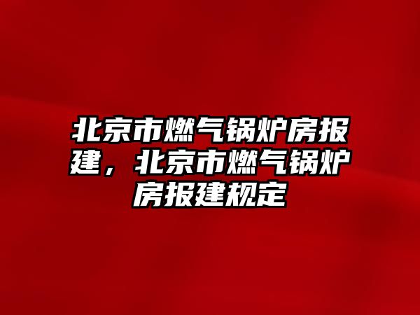 北京市燃?xì)忮仩t房報(bào)建，北京市燃?xì)忮仩t房報(bào)建規(guī)定