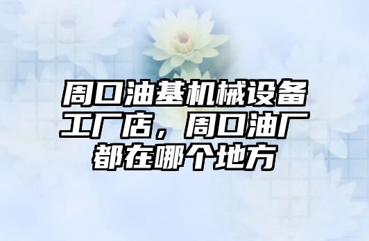 周口油基機(jī)械設(shè)備工廠店，周口油廠都在哪個(gè)地方