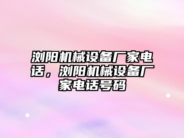 瀏陽機(jī)械設(shè)備廠家電話，瀏陽機(jī)械設(shè)備廠家電話號碼