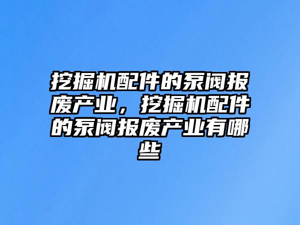 挖掘機配件的泵閥報廢產(chǎn)業(yè)，挖掘機配件的泵閥報廢產(chǎn)業(yè)有哪些