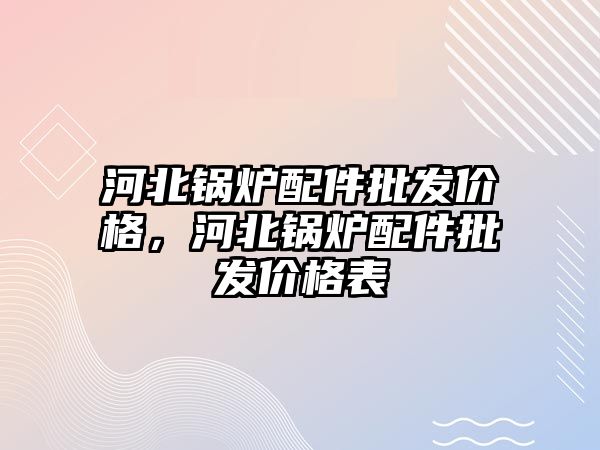 河北鍋爐配件批發(fā)價格，河北鍋爐配件批發(fā)價格表