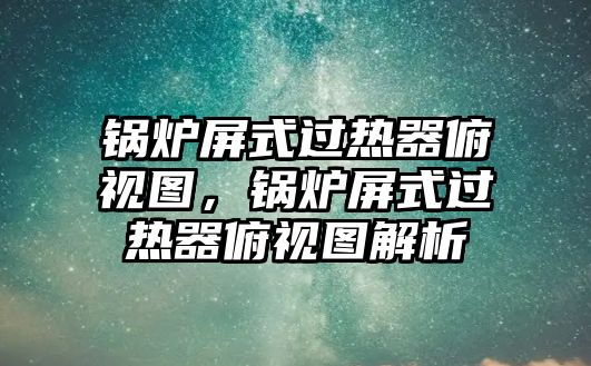 鍋爐屏式過(guò)熱器俯視圖，鍋爐屏式過(guò)熱器俯視圖解析