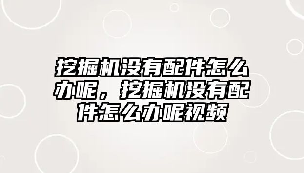 挖掘機(jī)沒有配件怎么辦呢，挖掘機(jī)沒有配件怎么辦呢視頻