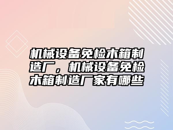 機械設備免檢木箱制造廠，機械設備免檢木箱制造廠家有哪些