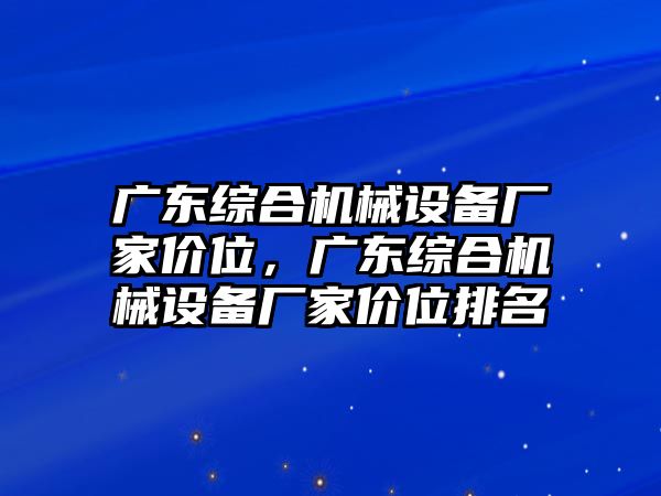 廣東綜合機(jī)械設(shè)備廠家價(jià)位，廣東綜合機(jī)械設(shè)備廠家價(jià)位排名