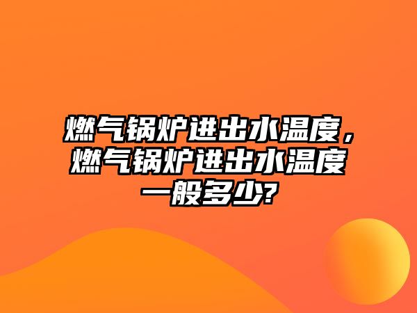 燃?xì)忮仩t進(jìn)出水溫度，燃?xì)忮仩t進(jìn)出水溫度一般多少?