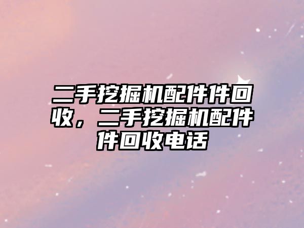 二手挖掘機(jī)配件件回收，二手挖掘機(jī)配件件回收電話