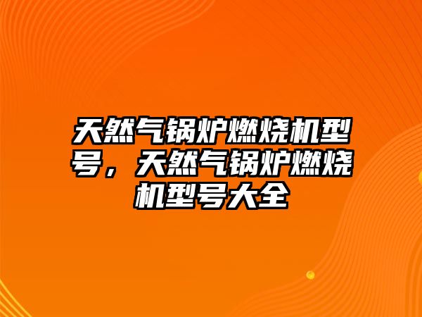 天然氣鍋爐燃燒機(jī)型號，天然氣鍋爐燃燒機(jī)型號大全