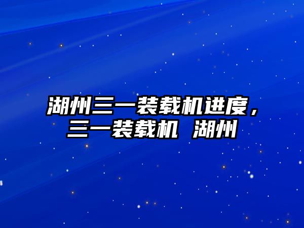 湖州三一裝載機(jī)進(jìn)度，三一裝載機(jī) 湖州