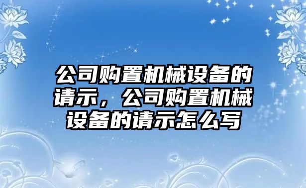 公司購置機械設備的請示，公司購置機械設備的請示怎么寫