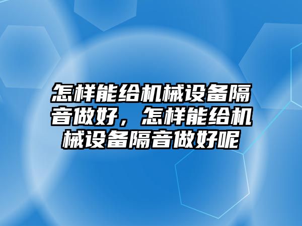 怎樣能給機(jī)械設(shè)備隔音做好，怎樣能給機(jī)械設(shè)備隔音做好呢