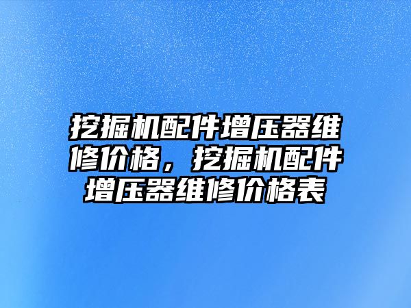 挖掘機配件增壓器維修價格，挖掘機配件增壓器維修價格表