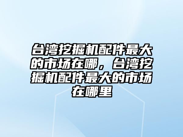 臺灣挖掘機(jī)配件最大的市場在哪，臺灣挖掘機(jī)配件最大的市場在哪里