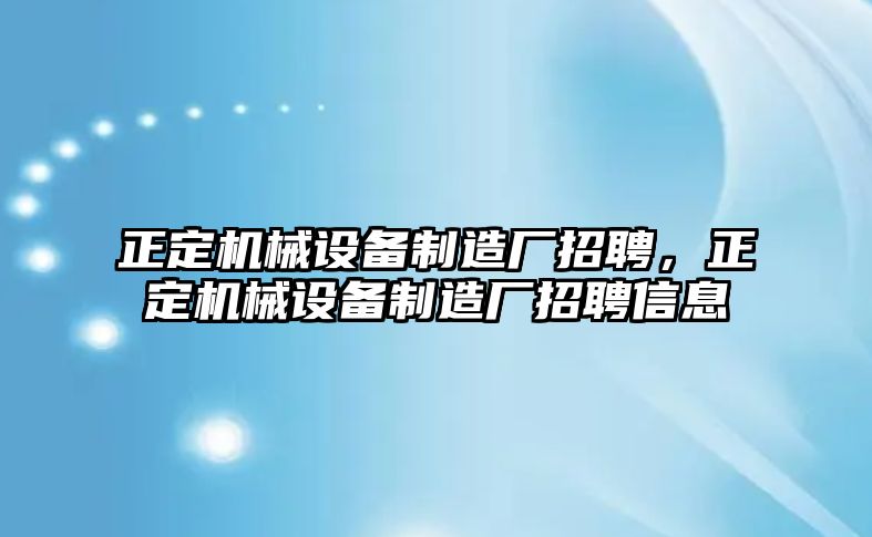 正定機械設(shè)備制造廠招聘，正定機械設(shè)備制造廠招聘信息