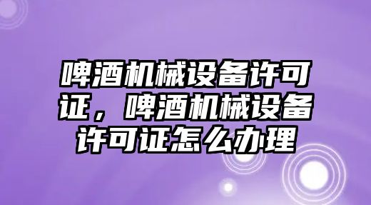 啤酒機械設(shè)備許可證，啤酒機械設(shè)備許可證怎么辦理