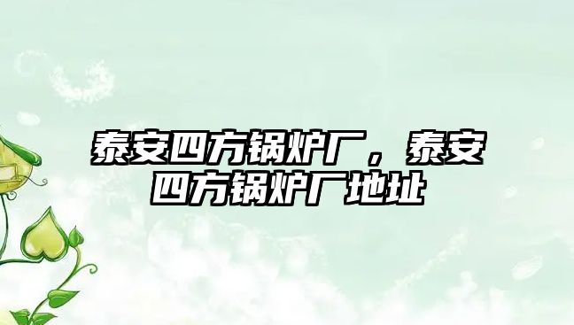 泰安四方鍋爐廠，泰安四方鍋爐廠地址