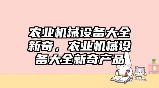 農(nóng)業(yè)機(jī)械設(shè)備大全新奇，農(nóng)業(yè)機(jī)械設(shè)備大全新奇產(chǎn)品