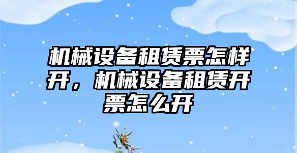 機械設(shè)備租賃票怎樣開，機械設(shè)備租賃開票怎么開