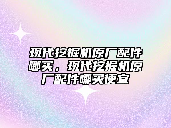 現(xiàn)代挖掘機原廠配件哪買，現(xiàn)代挖掘機原廠配件哪買便宜