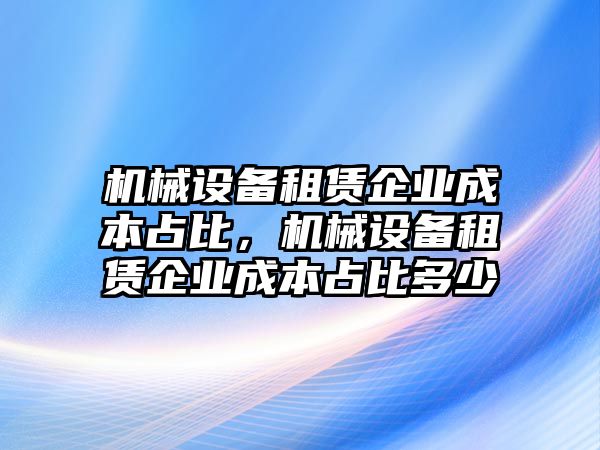 機(jī)械設(shè)備租賃企業(yè)成本占比，機(jī)械設(shè)備租賃企業(yè)成本占比多少