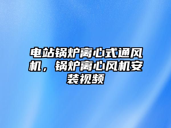 電站鍋爐離心式通風機，鍋爐離心風機安裝視頻