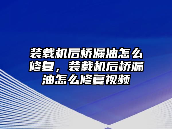 裝載機(jī)后橋漏油怎么修復(fù)，裝載機(jī)后橋漏油怎么修復(fù)視頻