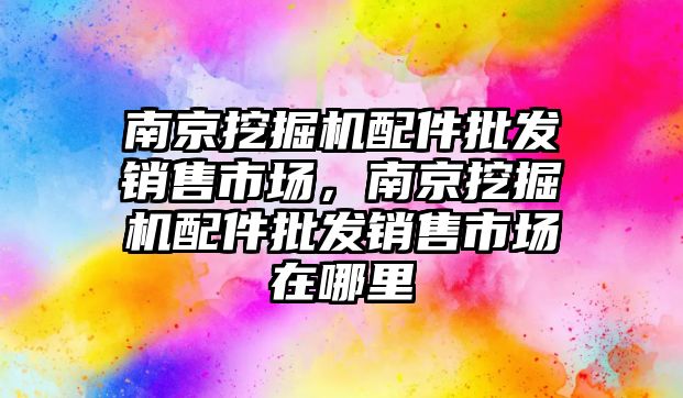 南京挖掘機配件批發(fā)銷售市場，南京挖掘機配件批發(fā)銷售市場在哪里