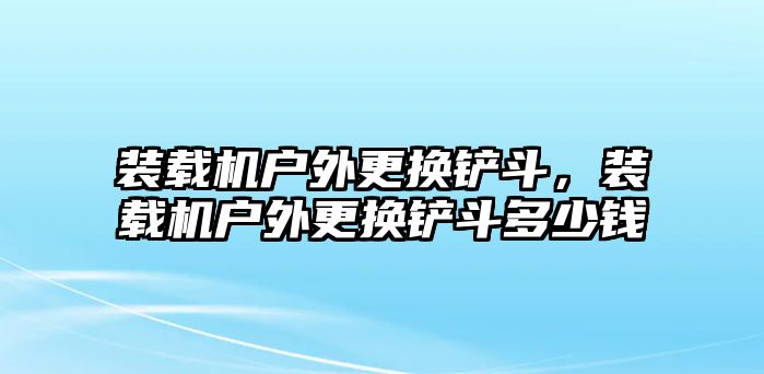 裝載機(jī)戶外更換鏟斗，裝載機(jī)戶外更換鏟斗多少錢