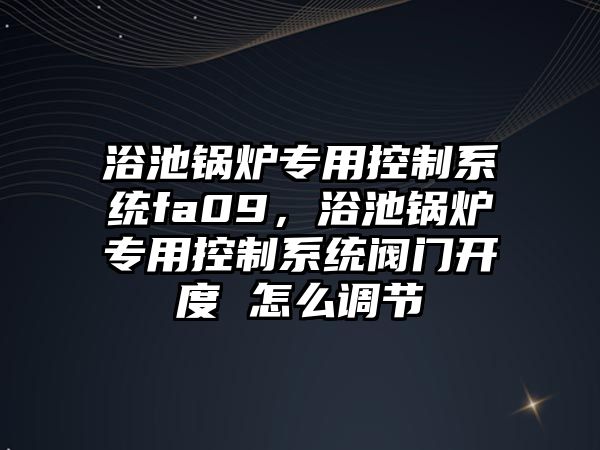 浴池鍋爐專用控制系統(tǒng)fa09，浴池鍋爐專用控制系統(tǒng)閥門開度 怎么調(diào)節(jié)