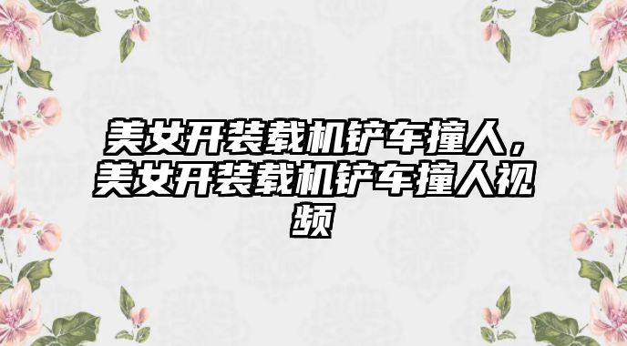 美女開裝載機鏟車撞人，美女開裝載機鏟車撞人視頻