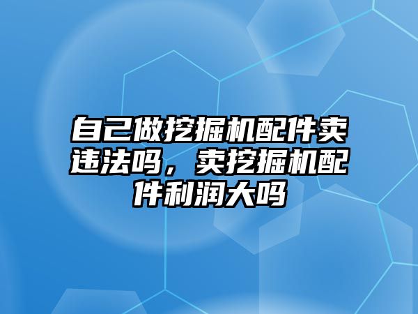 自己做挖掘機(jī)配件賣違法嗎，賣挖掘機(jī)配件利潤大嗎