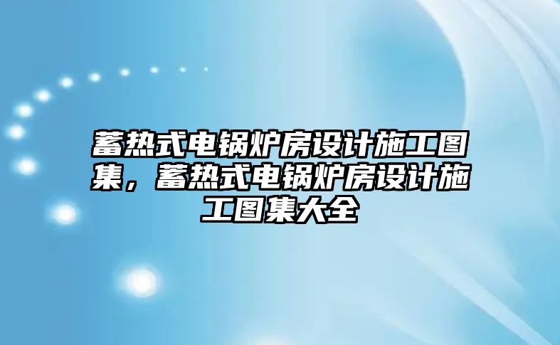 蓄熱式電鍋爐房設(shè)計施工圖集，蓄熱式電鍋爐房設(shè)計施工圖集大全