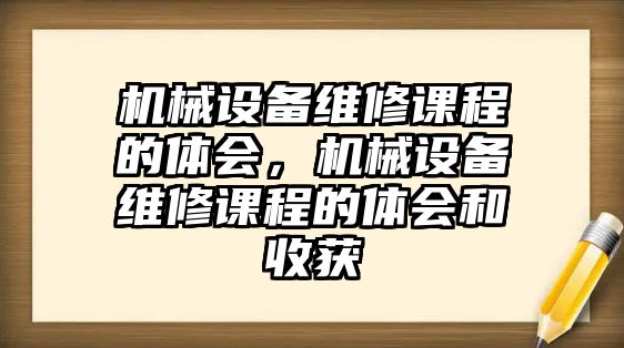 機械設(shè)備維修課程的體會，機械設(shè)備維修課程的體會和收獲