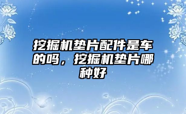 挖掘機墊片配件是車的嗎，挖掘機墊片哪種好