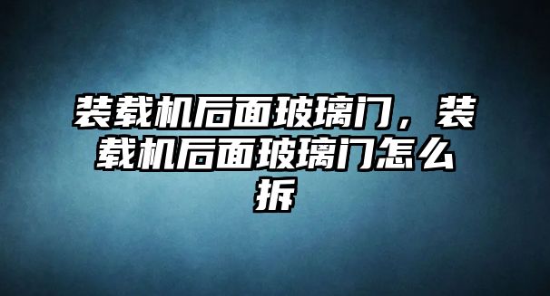 裝載機后面玻璃門，裝載機后面玻璃門怎么拆