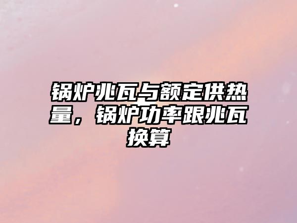 鍋爐兆瓦與額定供熱量，鍋爐功率跟兆瓦換算