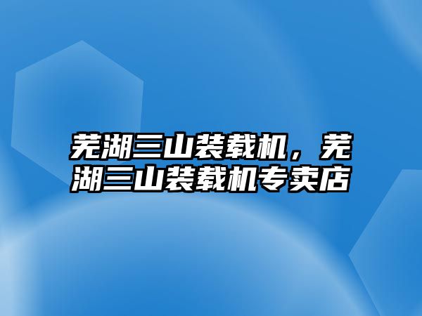 蕪湖三山裝載機，蕪湖三山裝載機專賣店