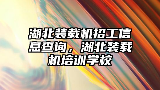 湖北裝載機招工信息查詢，湖北裝載機培訓學校