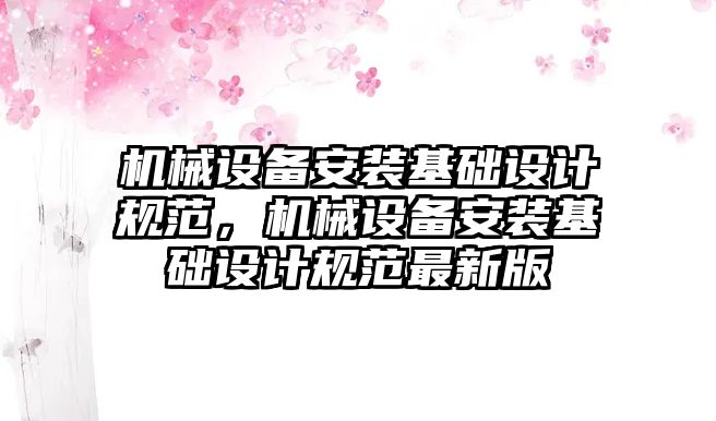 機械設(shè)備安裝基礎(chǔ)設(shè)計規(guī)范，機械設(shè)備安裝基礎(chǔ)設(shè)計規(guī)范最新版