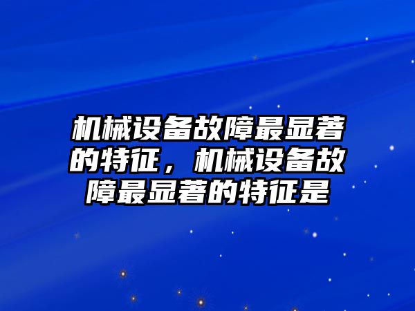 機(jī)械設(shè)備故障最顯著的特征，機(jī)械設(shè)備故障最顯著的特征是