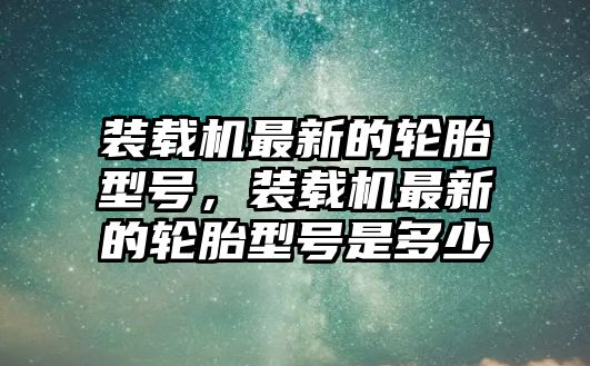 裝載機(jī)最新的輪胎型號，裝載機(jī)最新的輪胎型號是多少