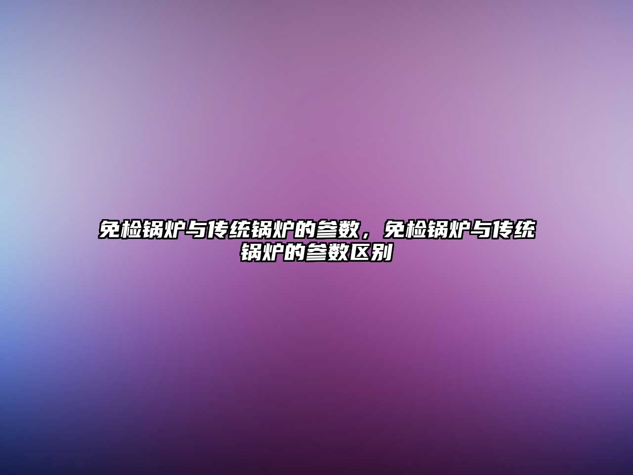 免檢鍋爐與傳統(tǒng)鍋爐的參數(shù)，免檢鍋爐與傳統(tǒng)鍋爐的參數(shù)區(qū)別