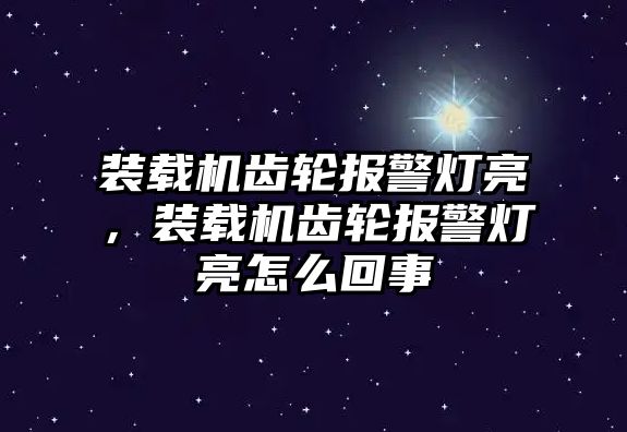 裝載機(jī)齒輪報(bào)警燈亮，裝載機(jī)齒輪報(bào)警燈亮怎么回事